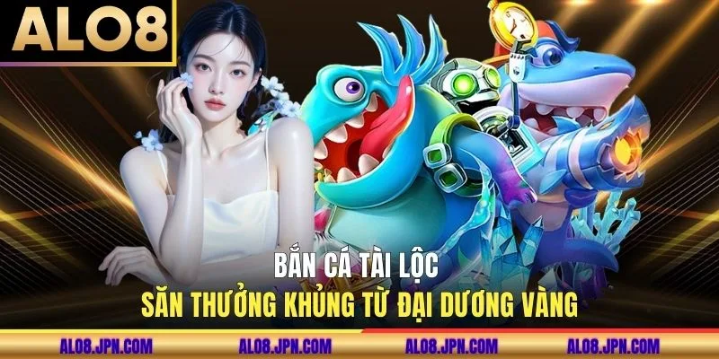 Bắn Cá Tài Lộc Săn Thưởng Khủng Từ Đại Dương Vàng