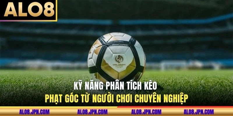 Kỹ năng phân tích kèo phạt góc từ người chơi chuyên nghiệp