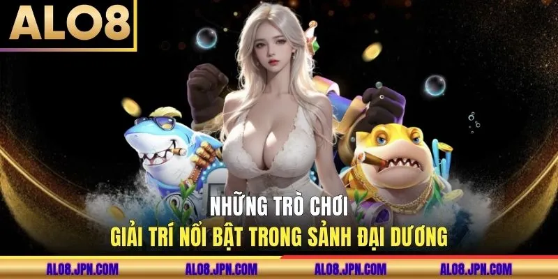 Những trò chơi giải trí nổi bật trong sảnh đại dương