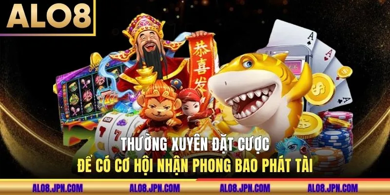 Thường xuyên đặt cược để có cơ hội nhận phong bao phát tài
