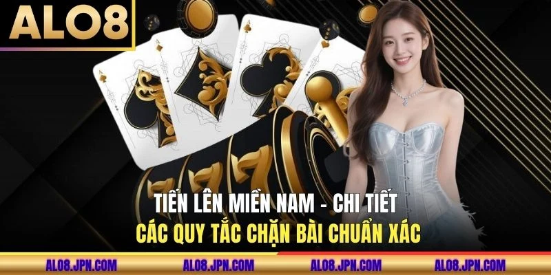 Tiến Lên Miền Nam - Chi Tiết Các Quy Tắc Chặn Bài Chuẩn Xác