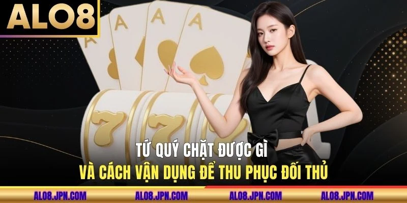 Tứ Quý Chặt Được Gì Và Cách Vận Dụng Để Thu Phục Đối Thủ